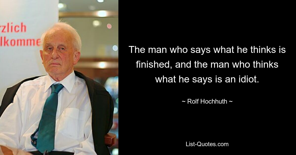 The man who says what he thinks is finished, and the man who thinks what he says is an idiot. — © Rolf Hochhuth