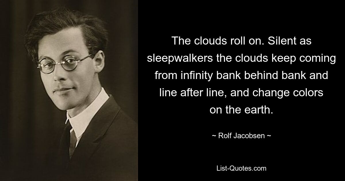 The clouds roll on. Silent as sleepwalkers the clouds keep coming from infinity bank behind bank and line after line, and change colors on the earth. — © Rolf Jacobsen