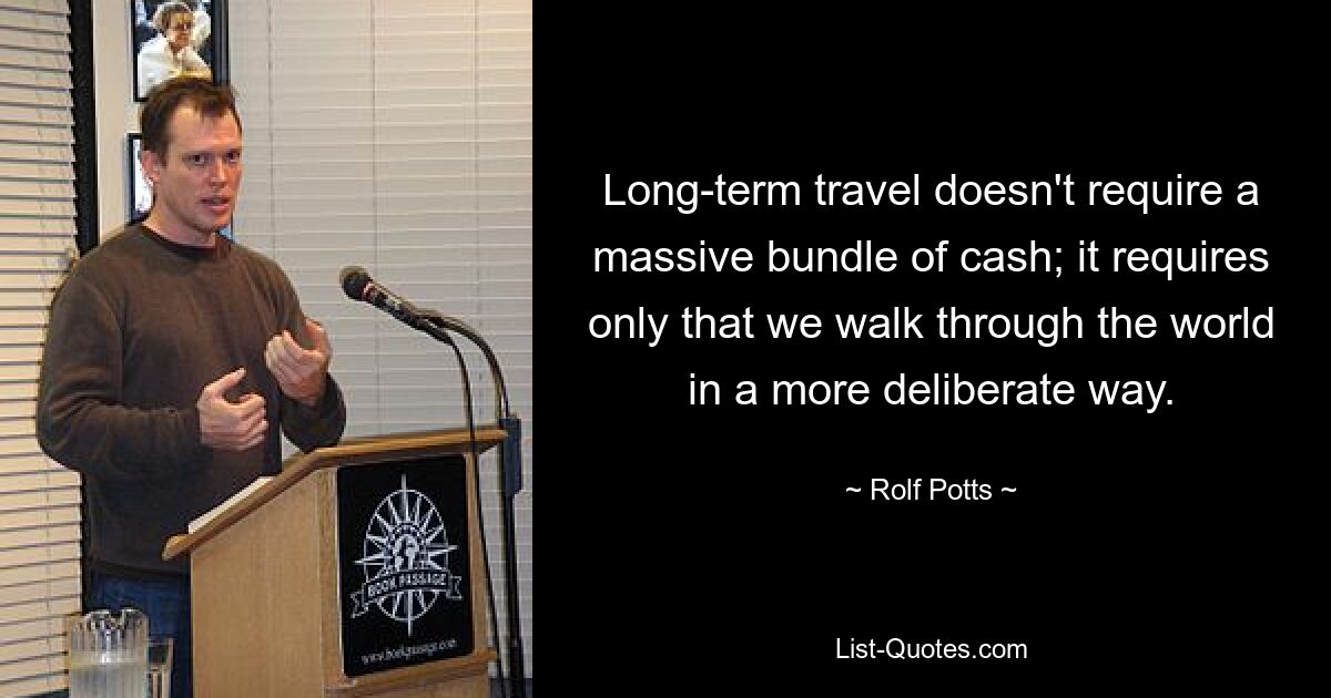 Long-term travel doesn't require a massive bundle of cash; it requires only that we walk through the world in a more deliberate way. — © Rolf Potts