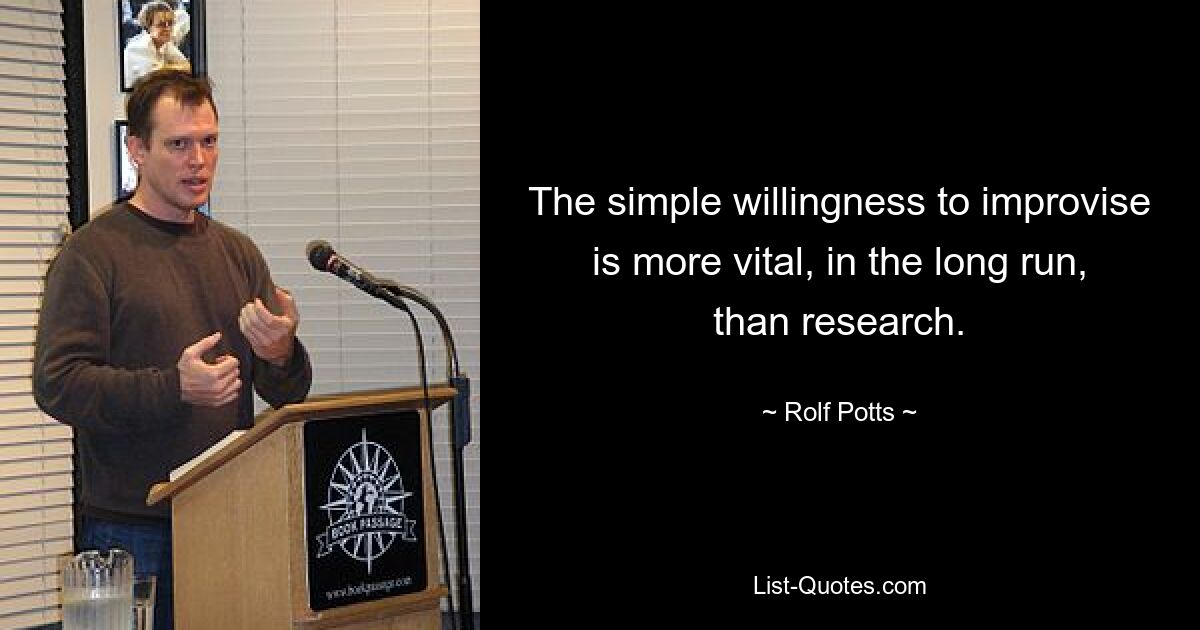 The simple willingness to improvise is more vital, in the long run, than research. — © Rolf Potts