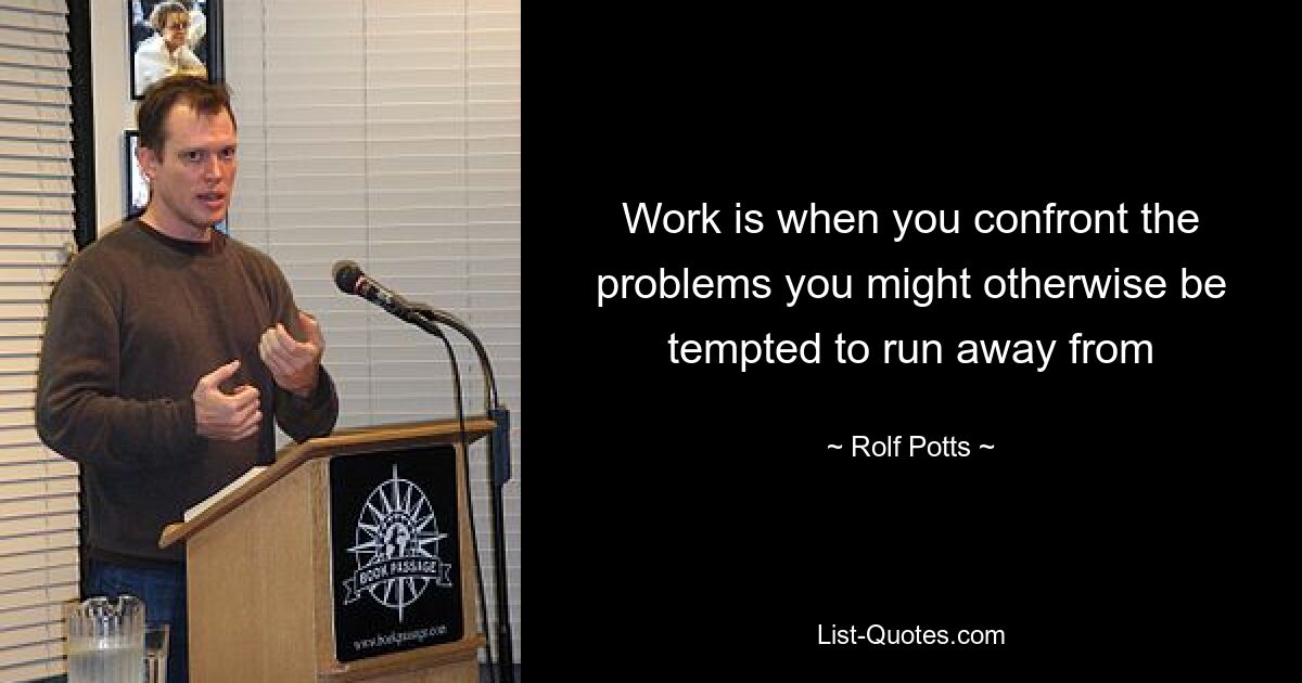 Work is when you confront the problems you might otherwise be tempted to run away from — © Rolf Potts