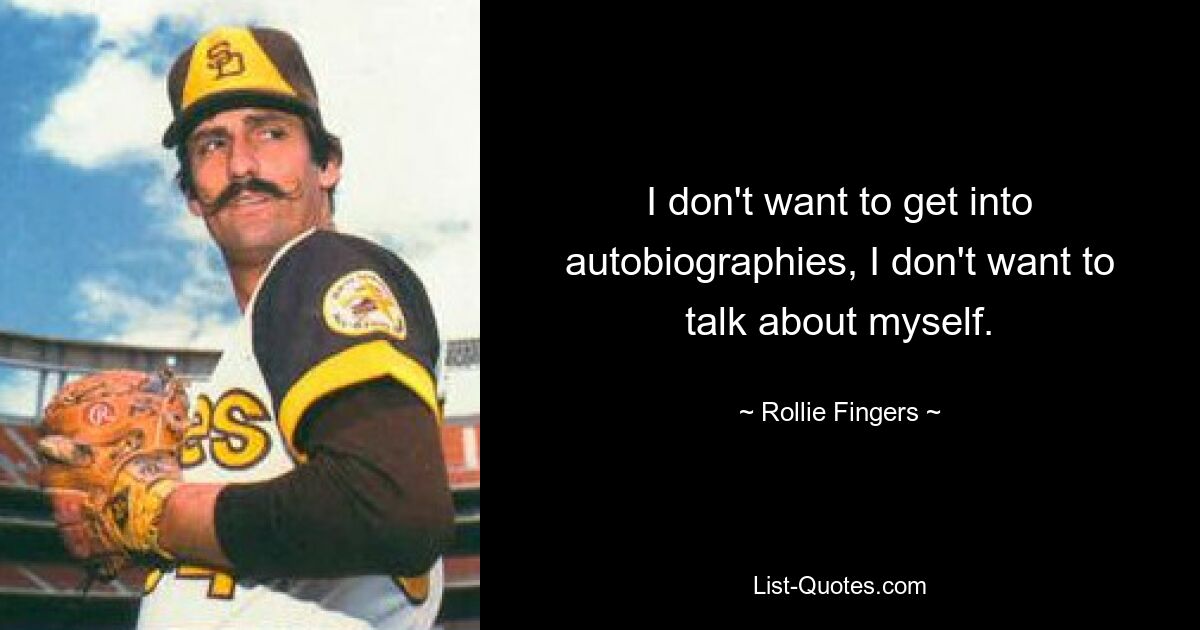 I don't want to get into autobiographies, I don't want to talk about myself. — © Rollie Fingers