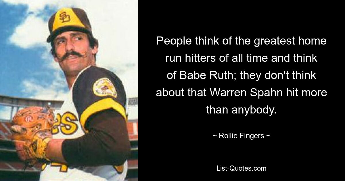 People think of the greatest home run hitters of all time and think of Babe Ruth; they don't think about that Warren Spahn hit more than anybody. — © Rollie Fingers