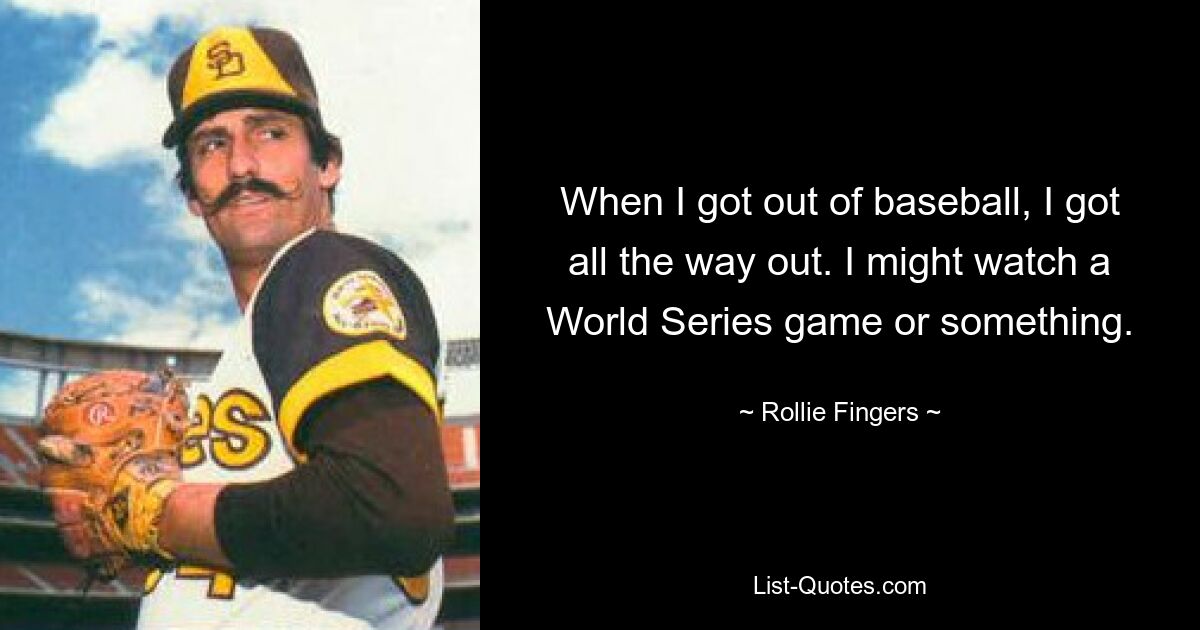 When I got out of baseball, I got all the way out. I might watch a World Series game or something. — © Rollie Fingers