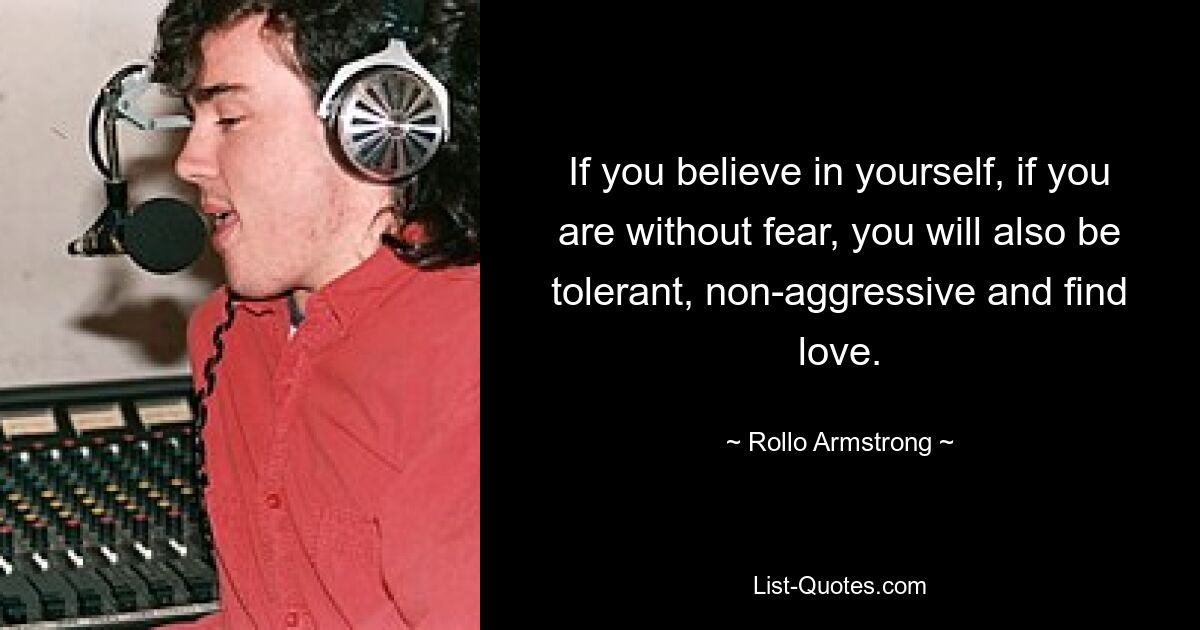 If you believe in yourself, if you are without fear, you will also be tolerant, non-aggressive and find love. — © Rollo Armstrong