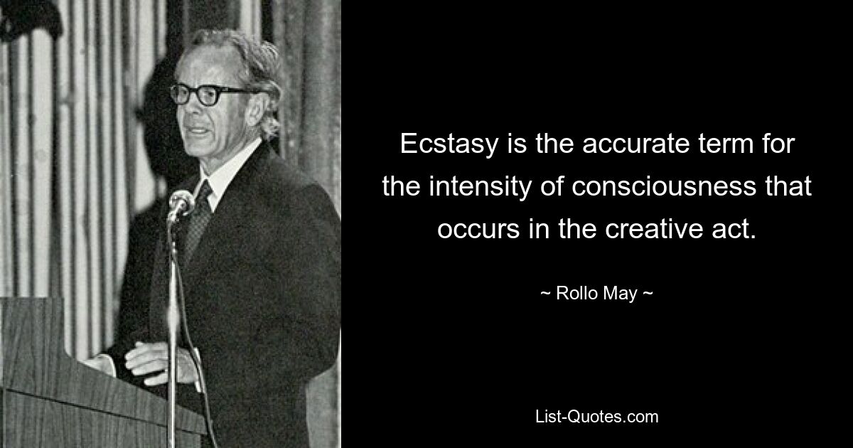 Ecstasy is the accurate term for the intensity of consciousness that occurs in the creative act. — © Rollo May