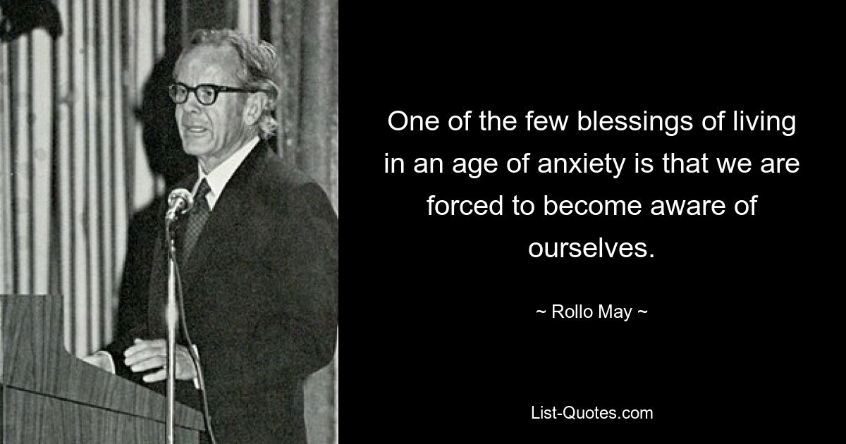 One of the few blessings of living in an age of anxiety is that we are forced to become aware of ourselves. — © Rollo May