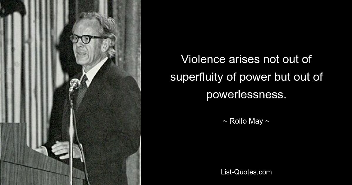 Violence arises not out of superfluity of power but out of powerlessness. — © Rollo May