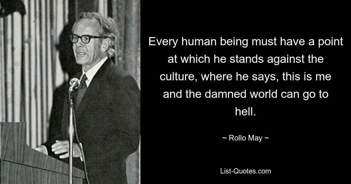 Every human being must have a point at which he stands against the culture, where he says, this is me and the damned world can go to hell. — © Rollo May