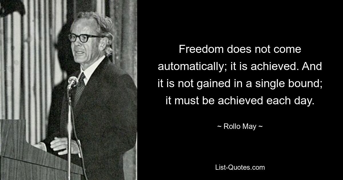 Freedom does not come automatically; it is achieved. And it is not gained in a single bound; it must be achieved each day. — © Rollo May