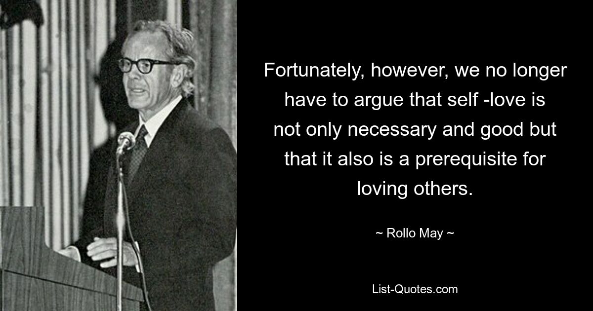 Fortunately, however, we no longer have to argue that self -love is not only necessary and good but that it also is a prerequisite for loving others. — © Rollo May