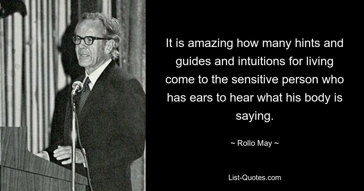 It is amazing how many hints and guides and intuitions for living come to the sensitive person who has ears to hear what his body is saying. — © Rollo May