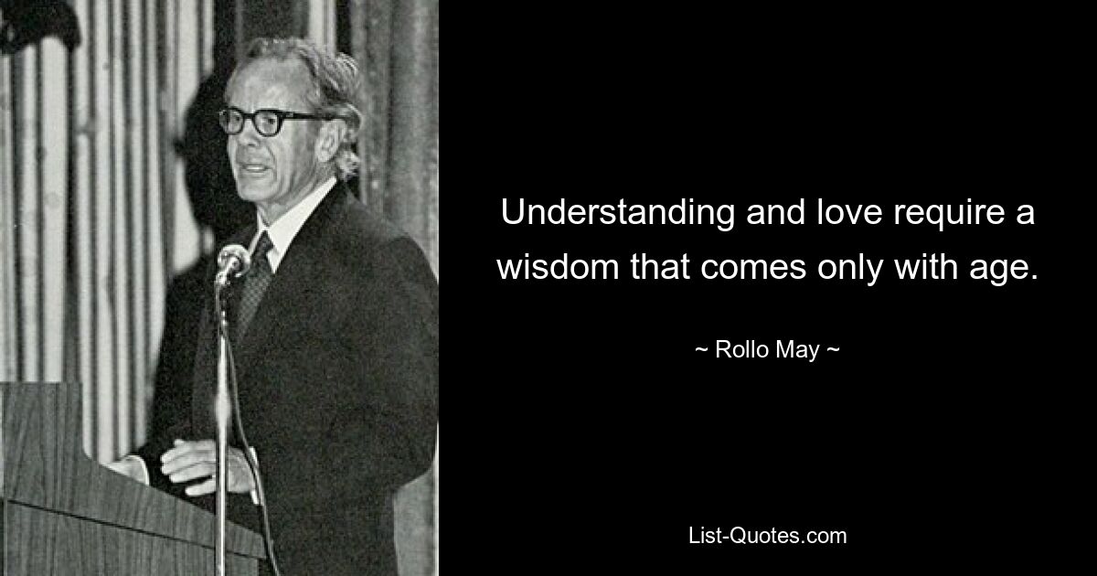 Understanding and love require a wisdom that comes only with age. — © Rollo May