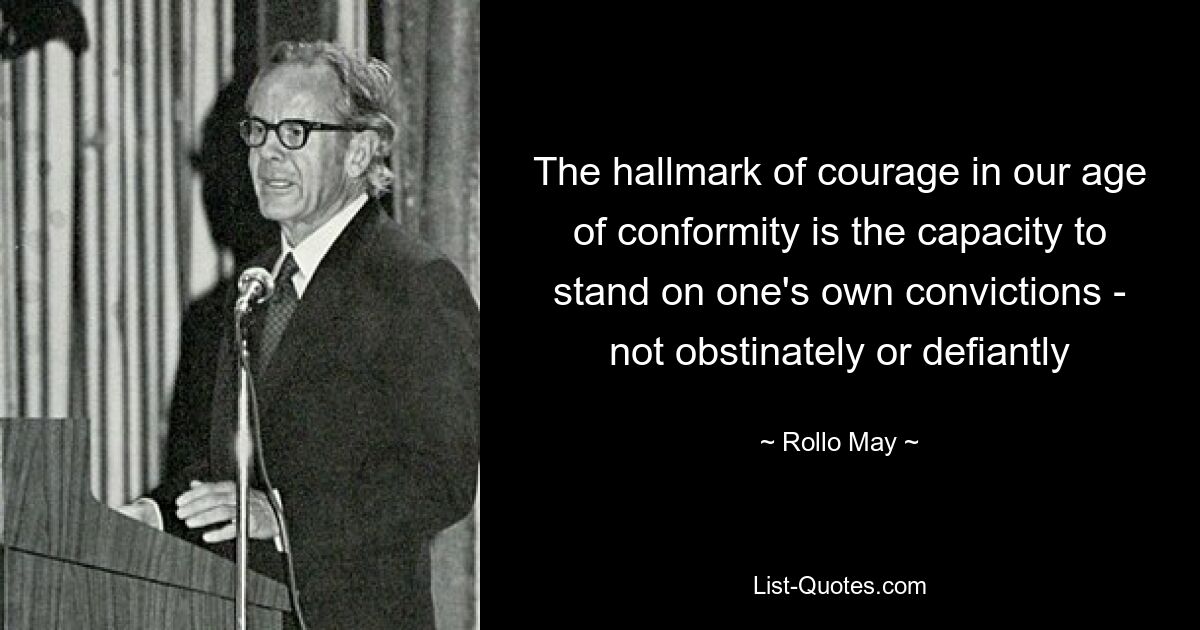 The hallmark of courage in our age of conformity is the capacity to stand on one's own convictions - not obstinately or defiantly — © Rollo May