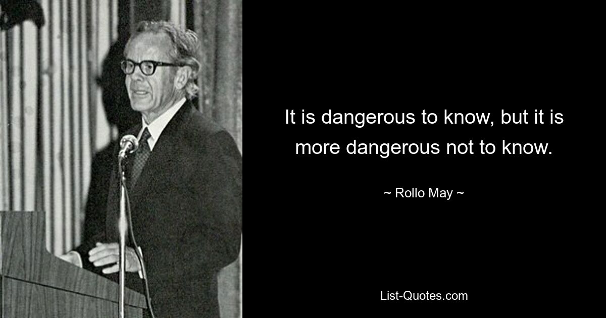 It is dangerous to know, but it is more dangerous not to know. — © Rollo May