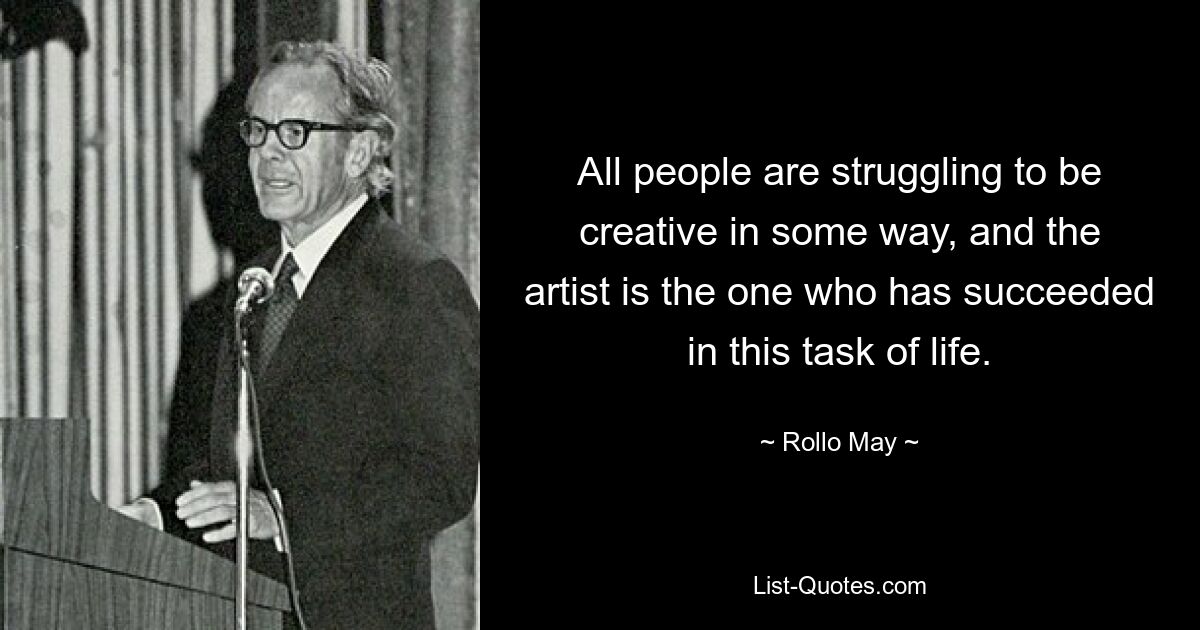 All people are struggling to be creative in some way, and the artist is the one who has succeeded in this task of life. — © Rollo May