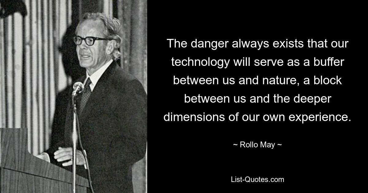 The danger always exists that our technology will serve as a buffer between us and nature, a block between us and the deeper dimensions of our own experience. — © Rollo May