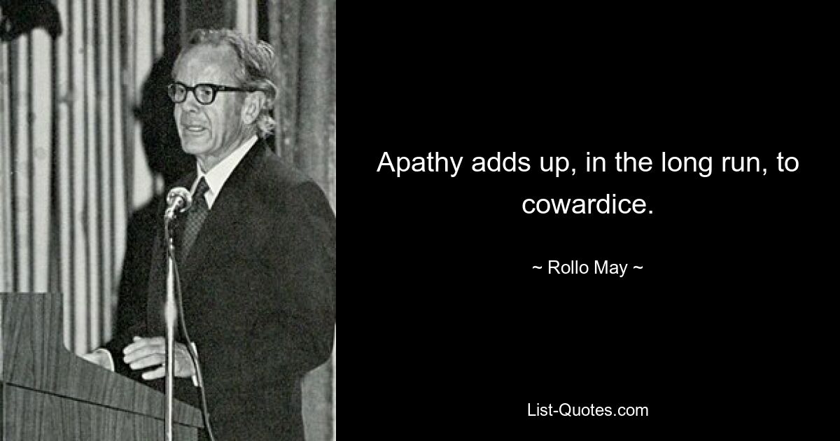 Apathy adds up, in the long run, to cowardice. — © Rollo May