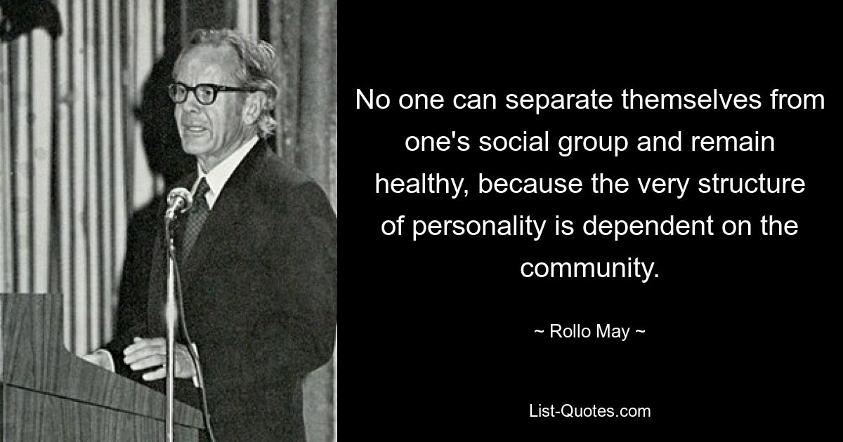 No one can separate themselves from one's social group and remain healthy, because the very structure of personality is dependent on the community. — © Rollo May