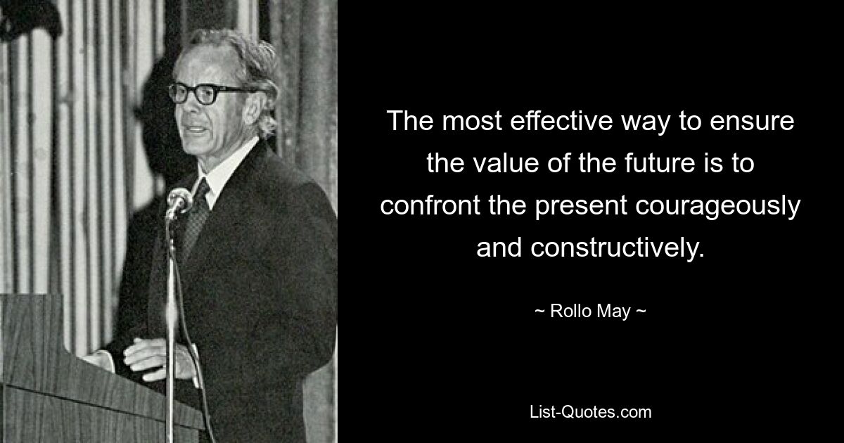 The most effective way to ensure the value of the future is to confront the present courageously and constructively. — © Rollo May