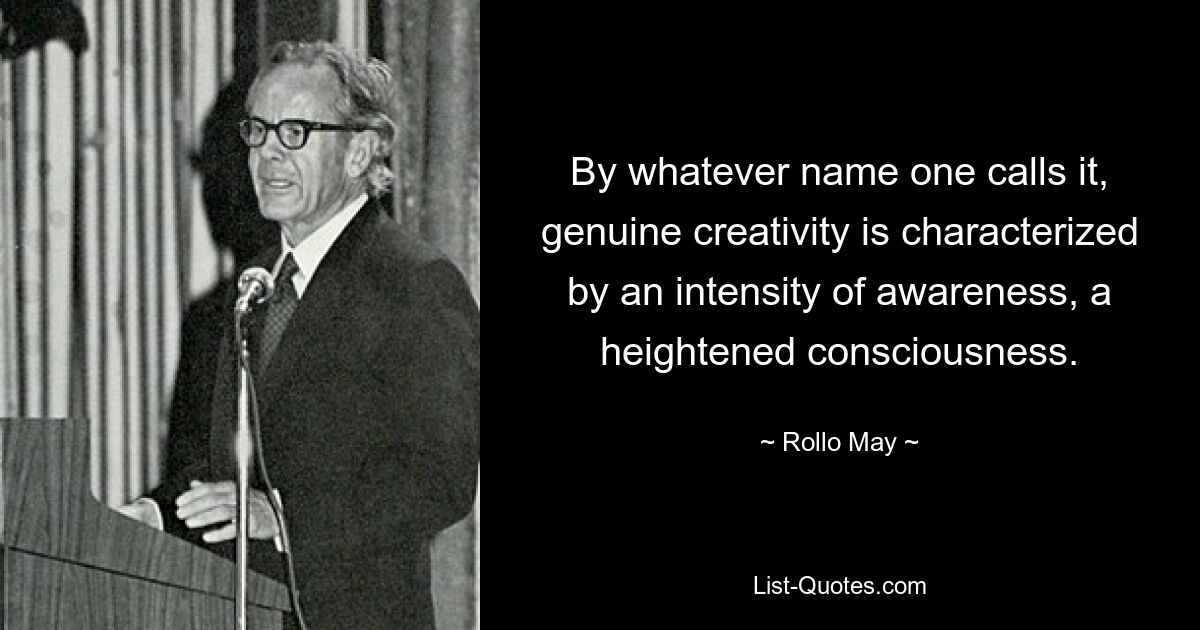 By whatever name one calls it, genuine creativity is characterized by an intensity of awareness, a heightened consciousness. — © Rollo May