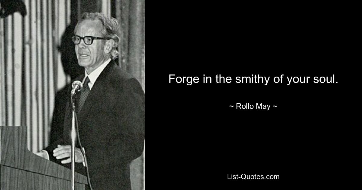 Forge in the smithy of your soul. — © Rollo May