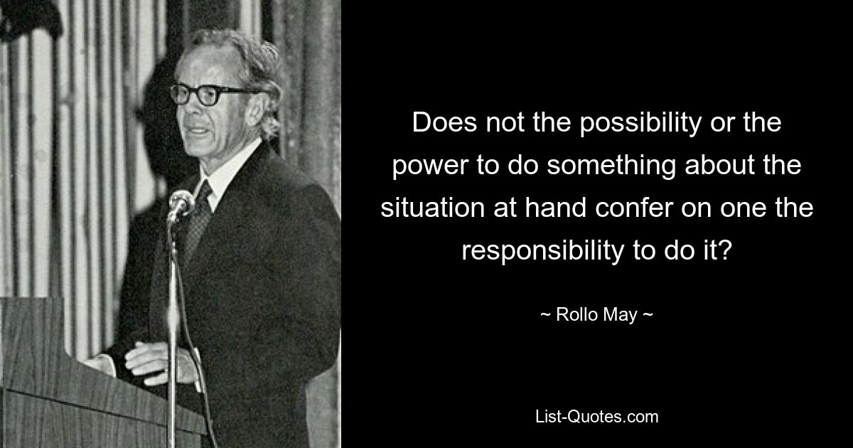 Does not the possibility or the power to do something about the situation at hand confer on one the responsibility to do it? — © Rollo May