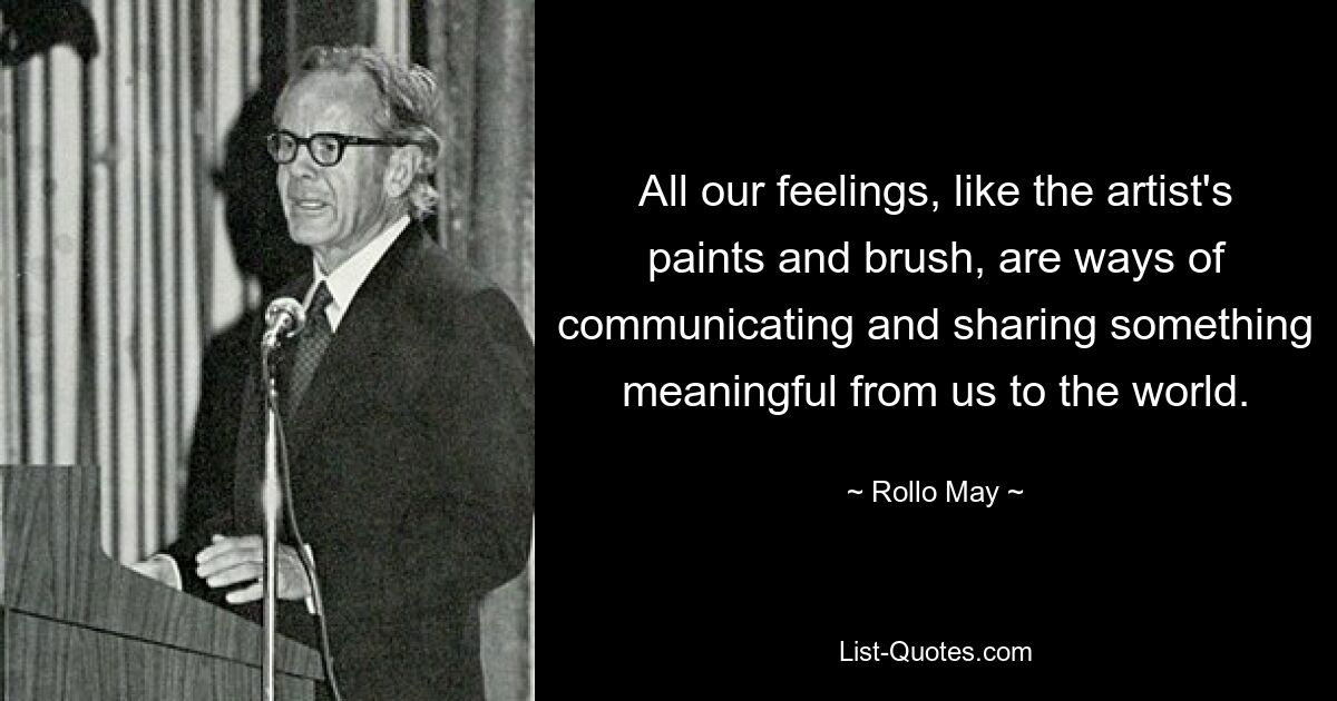 All our feelings, like the artist's paints and brush, are ways of communicating and sharing something meaningful from us to the world. — © Rollo May