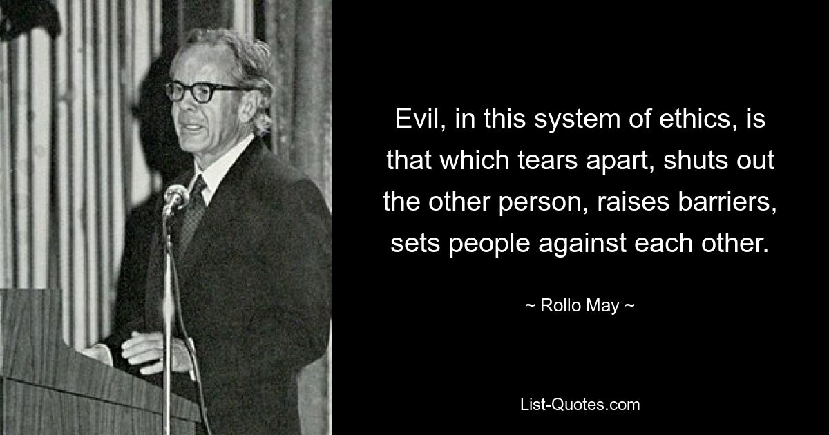 Evil, in this system of ethics, is that which tears apart, shuts out the other person, raises barriers, sets people against each other. — © Rollo May