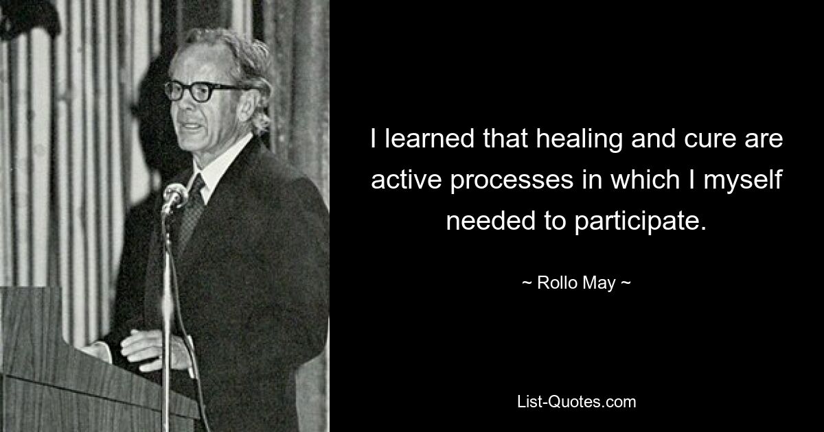 I learned that healing and cure are active processes in which I myself needed to participate. — © Rollo May