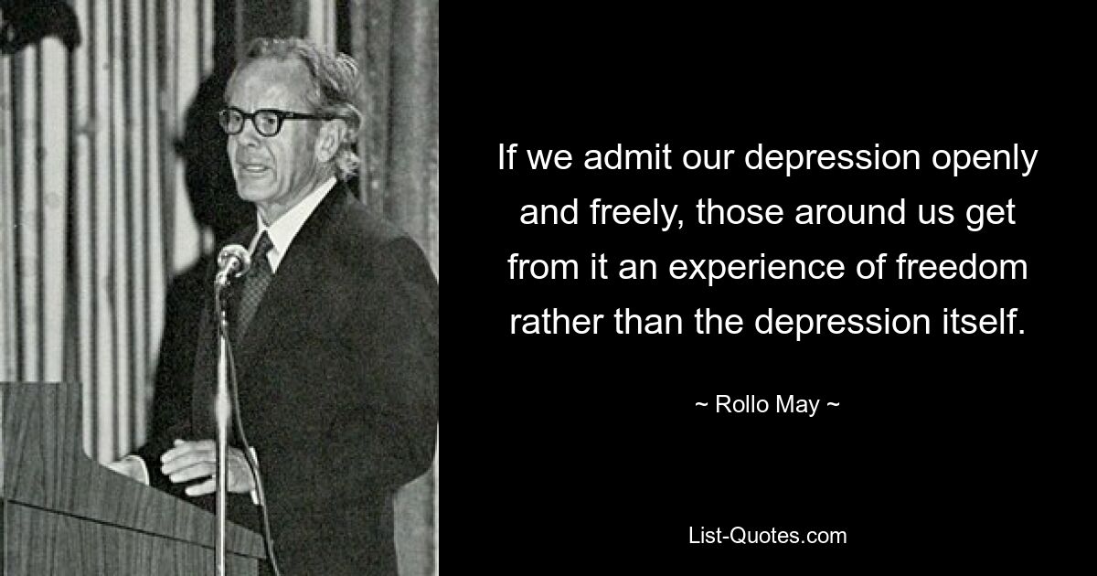 If we admit our depression openly and freely, those around us get from it an experience of freedom rather than the depression itself. — © Rollo May