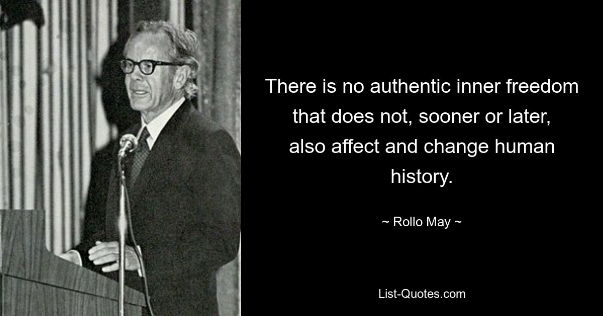 There is no authentic inner freedom that does not, sooner or later, also affect and change human history. — © Rollo May