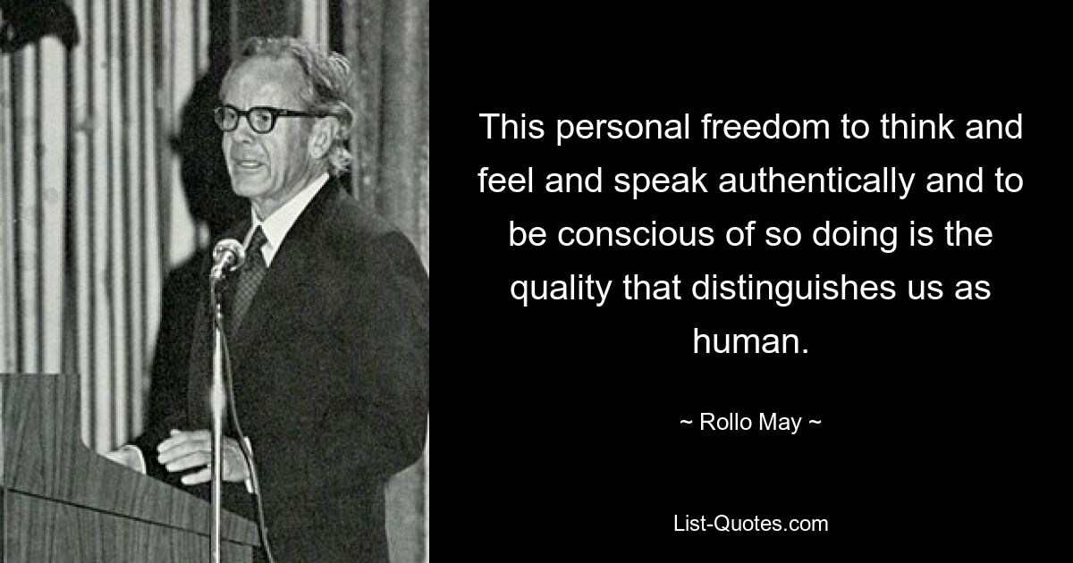 This personal freedom to think and feel and speak authentically and to be conscious of so doing is the quality that distinguishes us as human. — © Rollo May