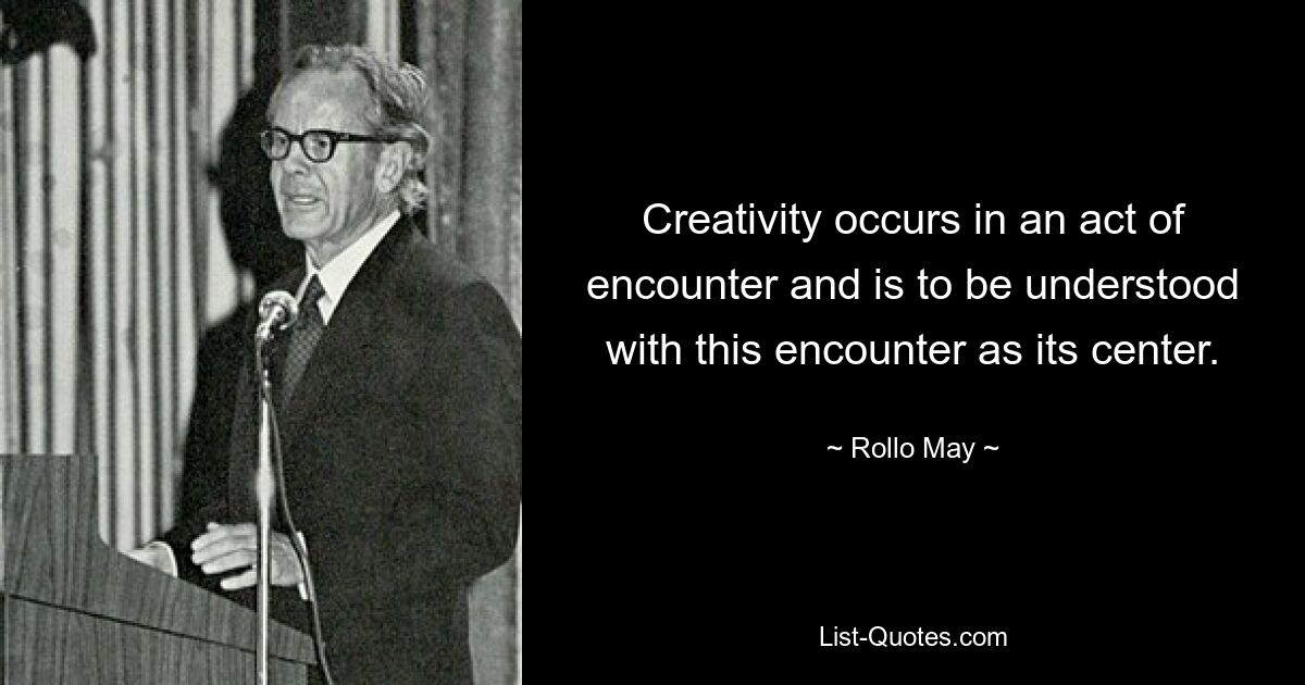 Creativity occurs in an act of encounter and is to be understood with this encounter as its center. — © Rollo May