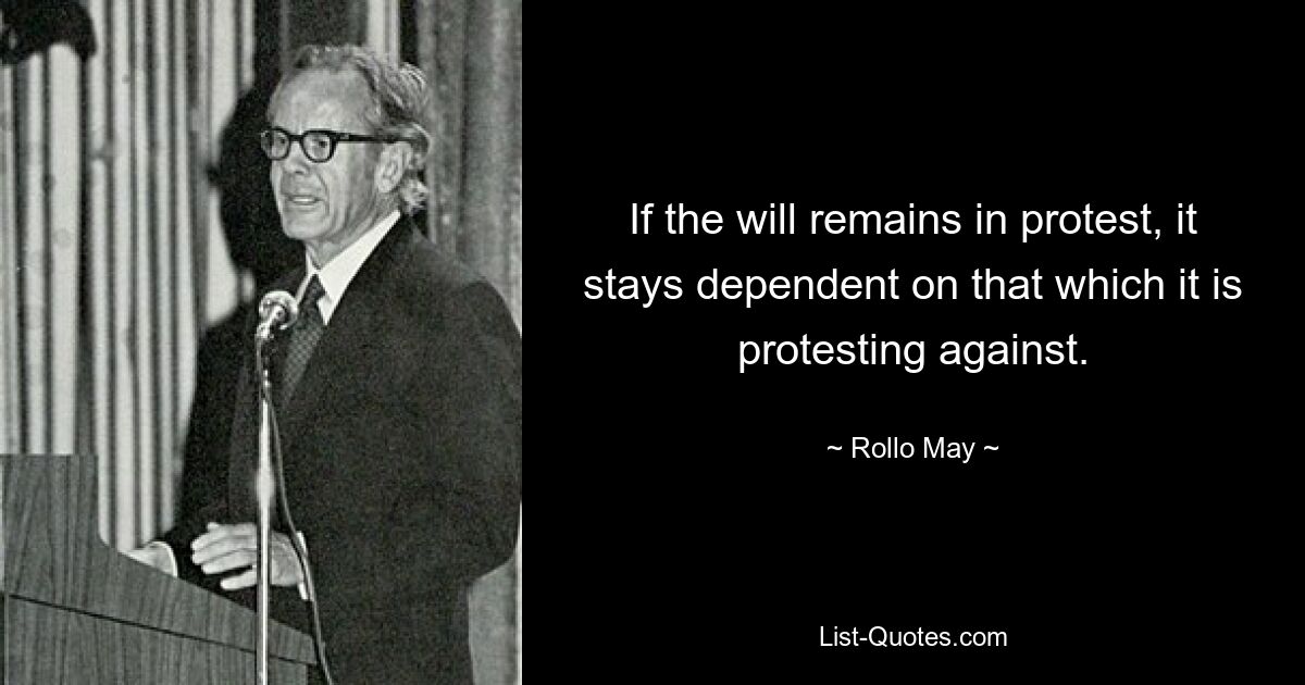 If the will remains in protest, it stays dependent on that which it is protesting against. — © Rollo May