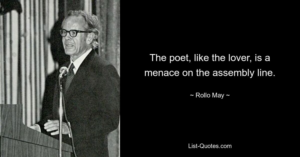 The poet, like the lover, is a menace on the assembly line. — © Rollo May