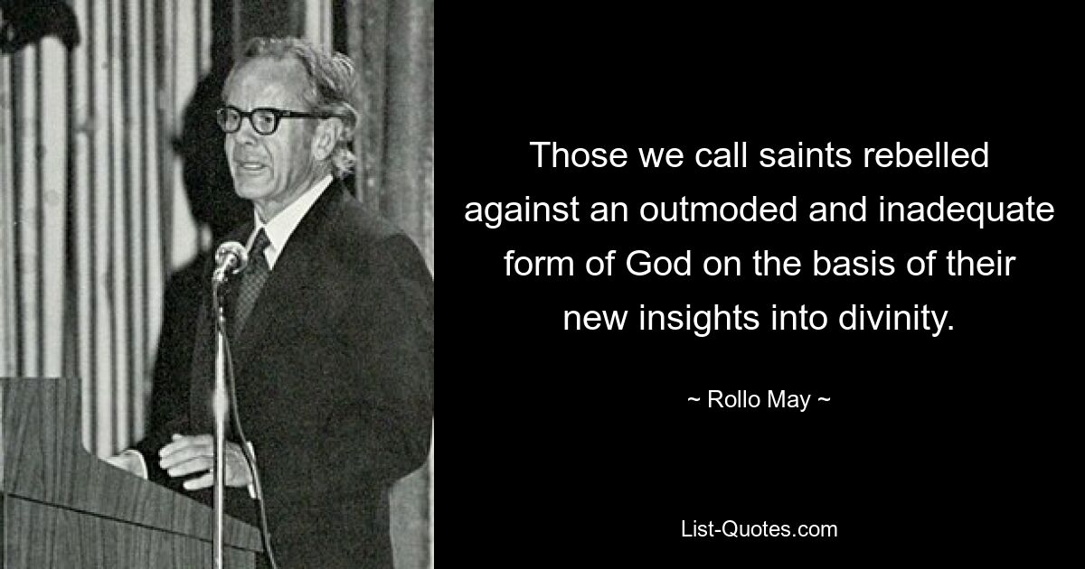 Those we call saints rebelled against an outmoded and inadequate form of God on the basis of their new insights into divinity. — © Rollo May