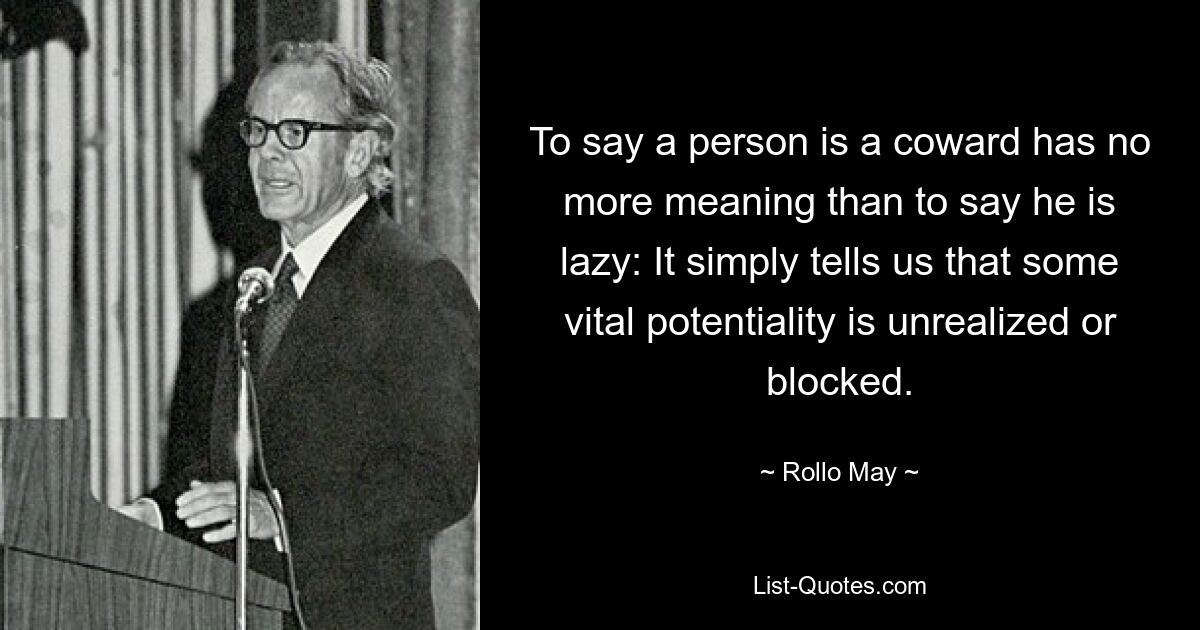 To say a person is a coward has no more meaning than to say he is lazy: It simply tells us that some vital potentiality is unrealized or blocked. — © Rollo May