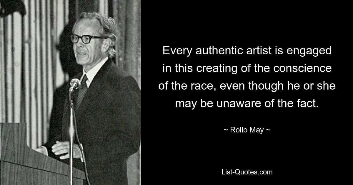 Every authentic artist is engaged in this creating of the conscience of the race, even though he or she may be unaware of the fact. — © Rollo May