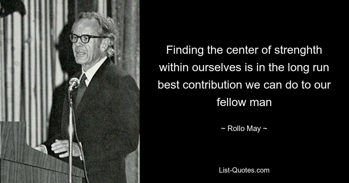 Finding the center of strenghth within ourselves is in the long run best contribution we can do to our fellow man — © Rollo May