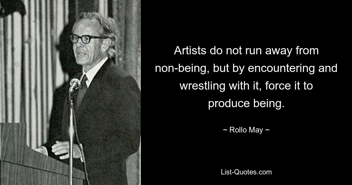 Artists do not run away from non-being, but by encountering and wrestling with it, force it to produce being. — © Rollo May