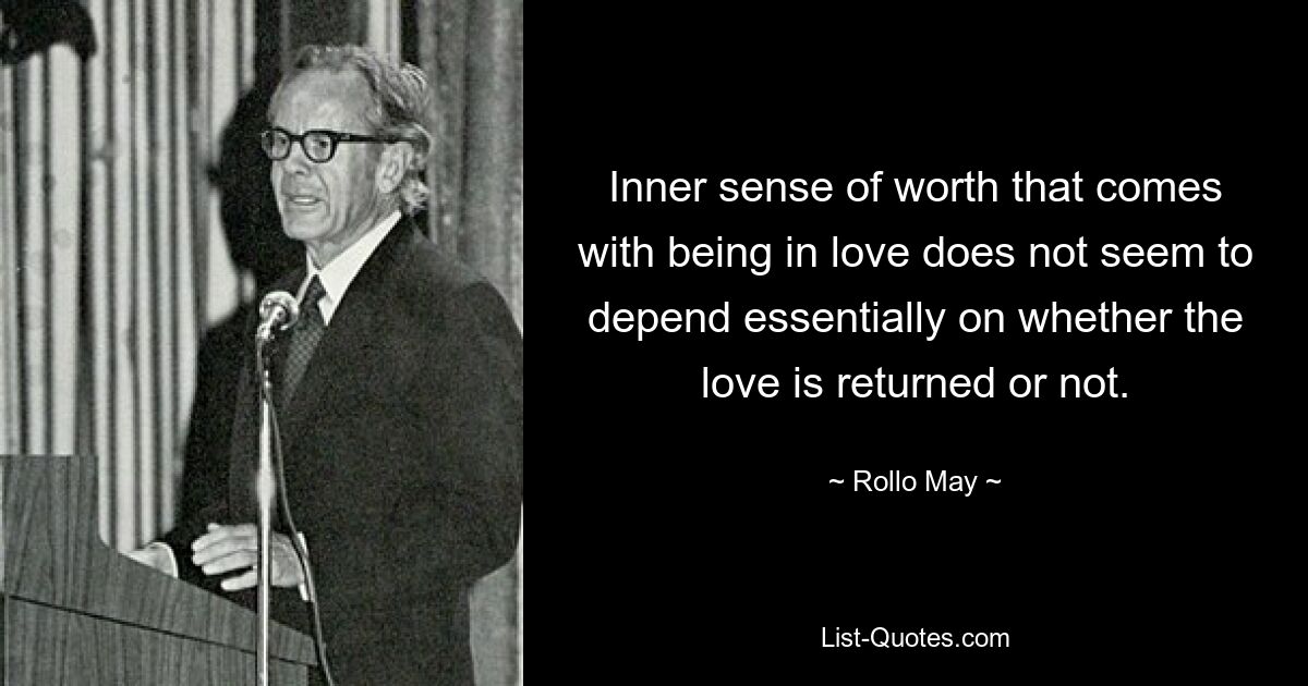 Inner sense of worth that comes with being in love does not seem to depend essentially on whether the love is returned or not. — © Rollo May