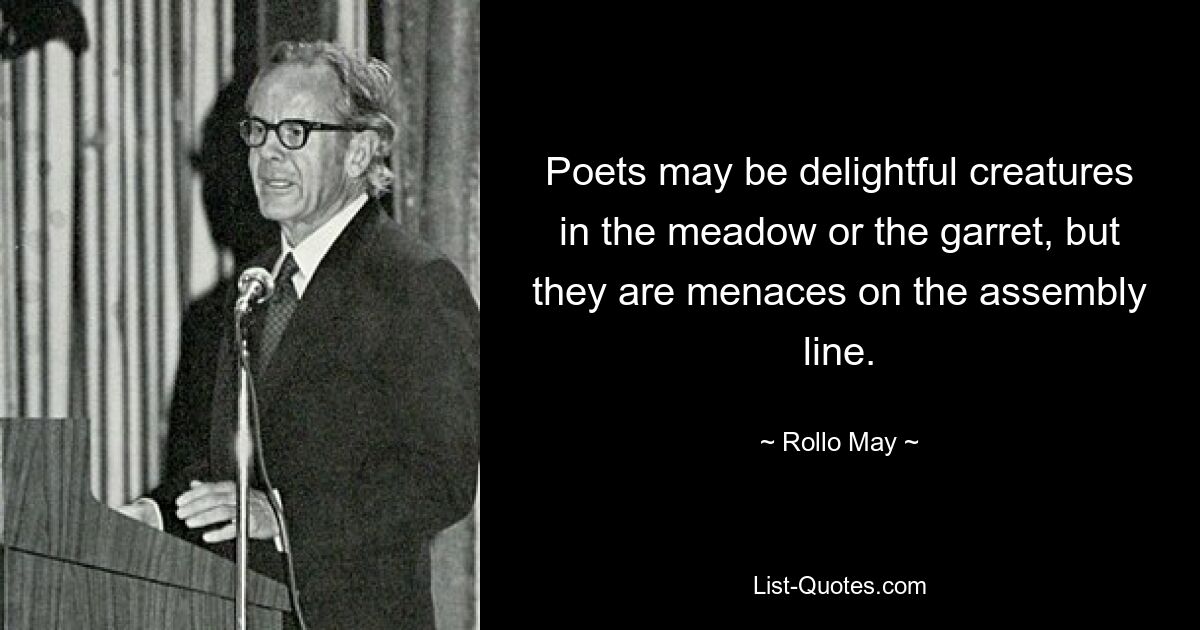 Poets may be delightful creatures in the meadow or the garret, but they are menaces on the assembly line. — © Rollo May