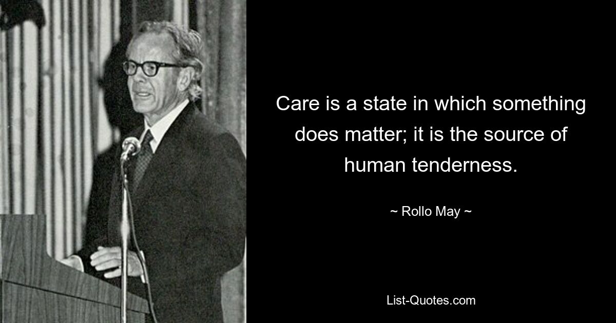 Care is a state in which something does matter; it is the source of human tenderness. — © Rollo May