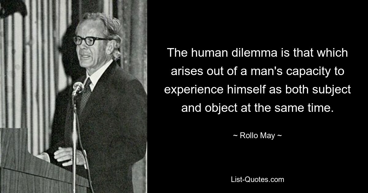 The human dilemma is that which arises out of a man's capacity to experience himself as both subject and object at the same time. — © Rollo May