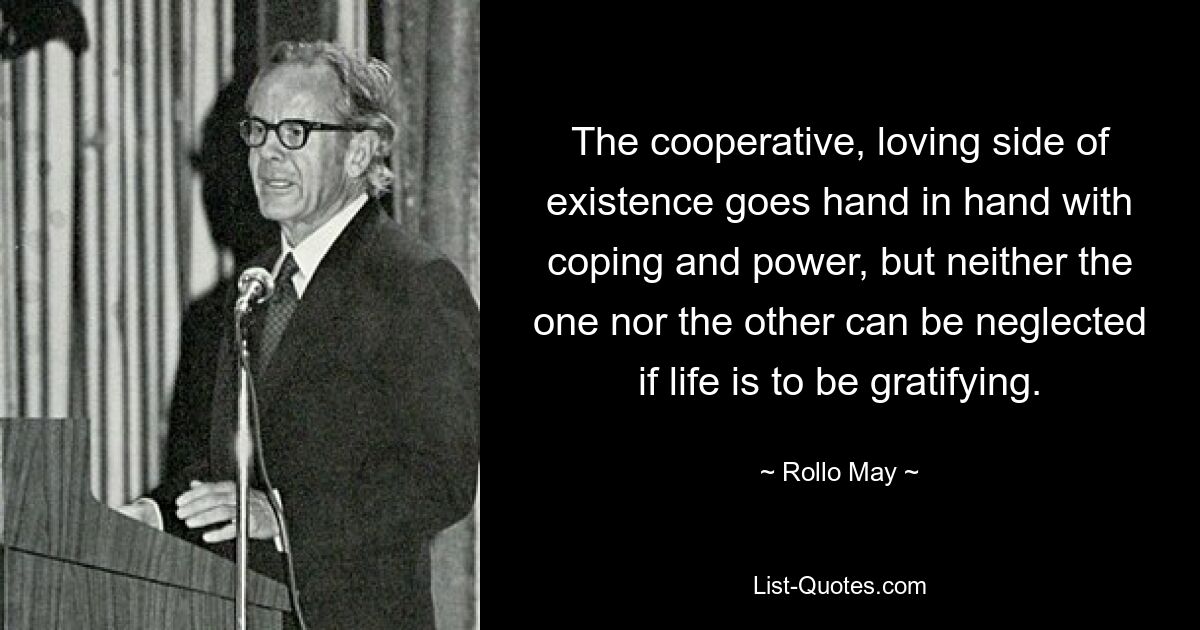 The cooperative, loving side of existence goes hand in hand with coping and power, but neither the one nor the other can be neglected if life is to be gratifying. — © Rollo May