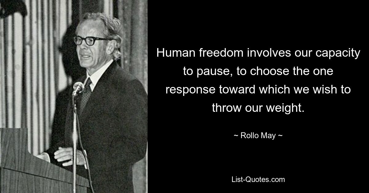 Human freedom involves our capacity to pause, to choose the one response toward which we wish to throw our weight. — © Rollo May