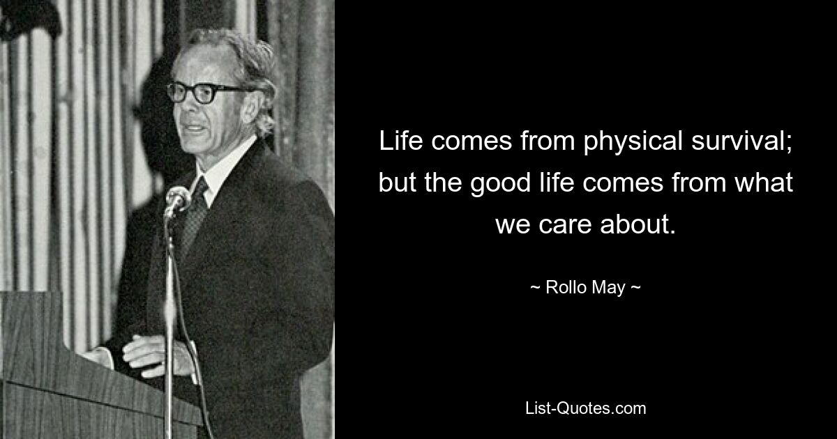 Life comes from physical survival; but the good life comes from what we care about. — © Rollo May