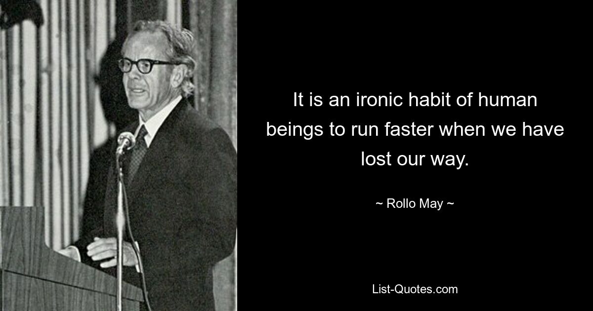 It is an ironic habit of human beings to run faster when we have lost our way. — © Rollo May