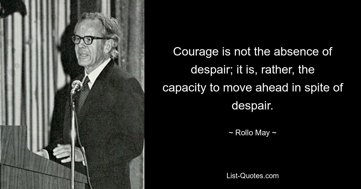 Courage is not the absence of despair; it is, rather, the capacity to move ahead in spite of despair. — © Rollo May